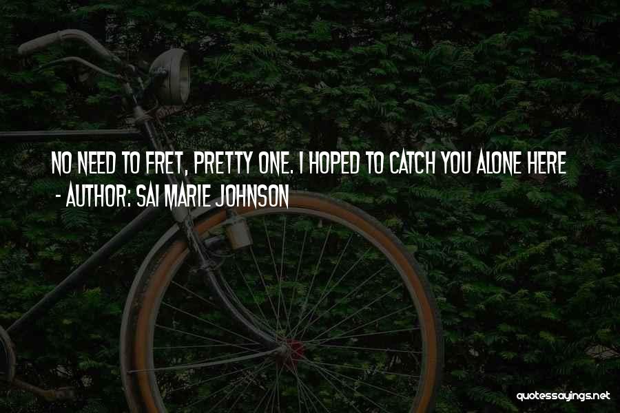 Sai Marie Johnson Quotes: No Need To Fret, Pretty One. I Hoped To Catch You Alone Here