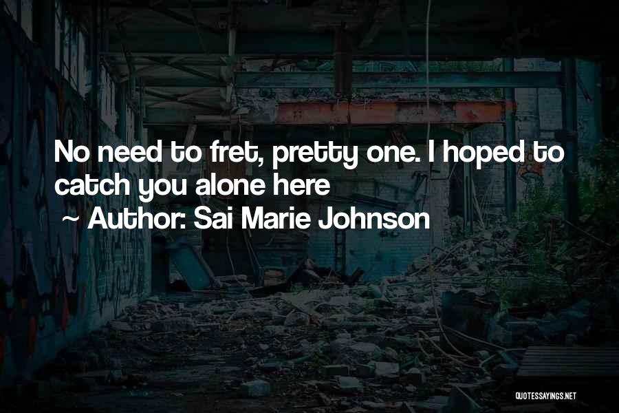 Sai Marie Johnson Quotes: No Need To Fret, Pretty One. I Hoped To Catch You Alone Here