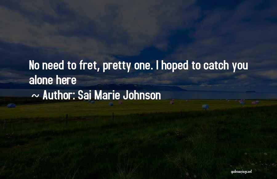 Sai Marie Johnson Quotes: No Need To Fret, Pretty One. I Hoped To Catch You Alone Here