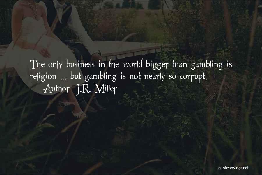 J.R. Miller Quotes: The Only Business In The World Bigger Than Gambling Is Religion ... But Gambling Is Not Nearly So Corrupt.