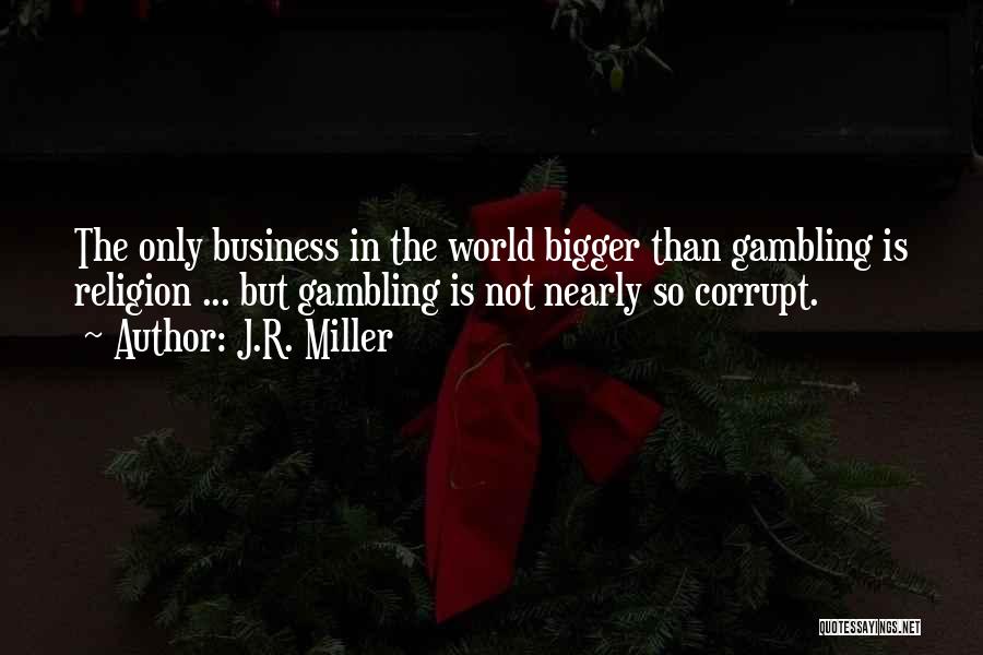 J.R. Miller Quotes: The Only Business In The World Bigger Than Gambling Is Religion ... But Gambling Is Not Nearly So Corrupt.