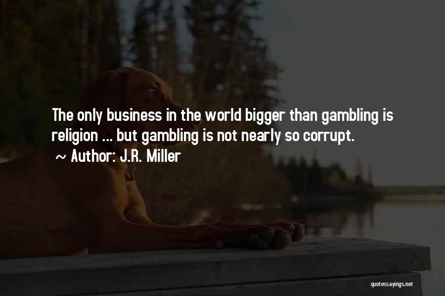 J.R. Miller Quotes: The Only Business In The World Bigger Than Gambling Is Religion ... But Gambling Is Not Nearly So Corrupt.