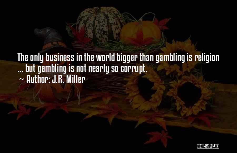 J.R. Miller Quotes: The Only Business In The World Bigger Than Gambling Is Religion ... But Gambling Is Not Nearly So Corrupt.