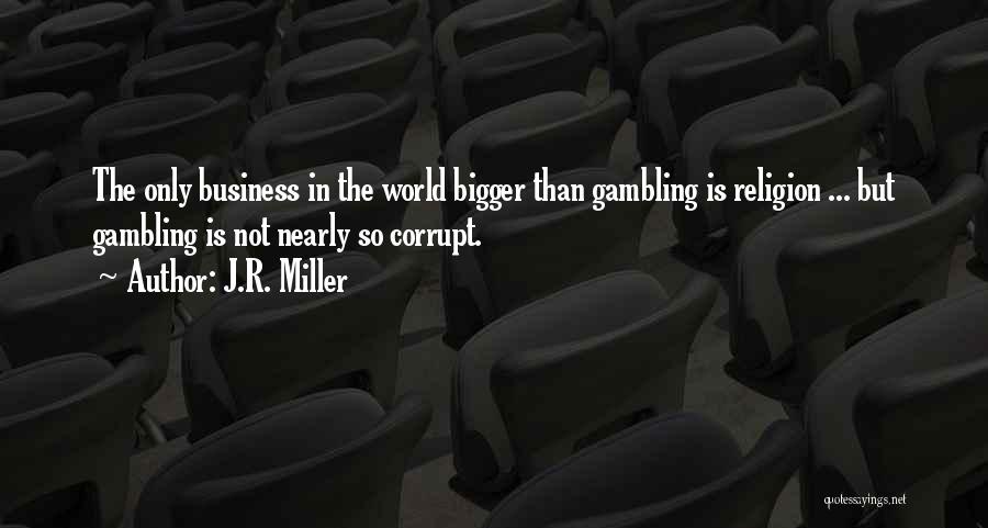 J.R. Miller Quotes: The Only Business In The World Bigger Than Gambling Is Religion ... But Gambling Is Not Nearly So Corrupt.