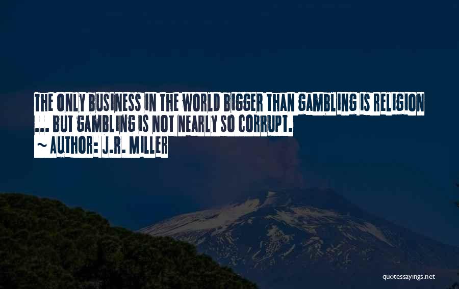 J.R. Miller Quotes: The Only Business In The World Bigger Than Gambling Is Religion ... But Gambling Is Not Nearly So Corrupt.