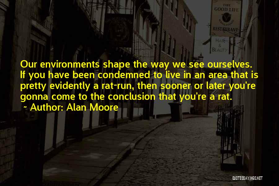 Alan Moore Quotes: Our Environments Shape The Way We See Ourselves. If You Have Been Condemned To Live In An Area That Is