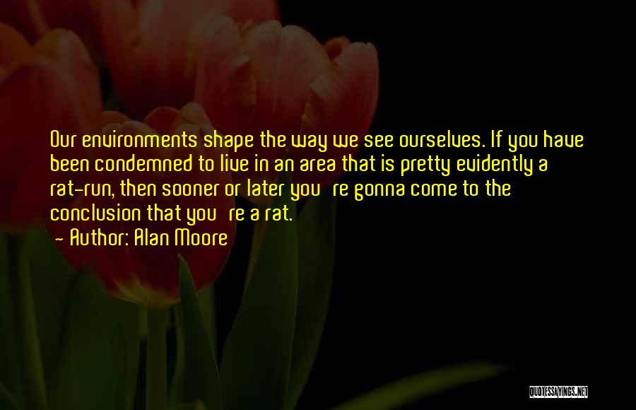 Alan Moore Quotes: Our Environments Shape The Way We See Ourselves. If You Have Been Condemned To Live In An Area That Is