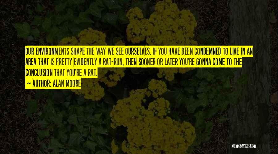 Alan Moore Quotes: Our Environments Shape The Way We See Ourselves. If You Have Been Condemned To Live In An Area That Is