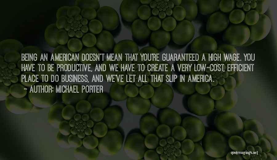 Michael Porter Quotes: Being An American Doesn't Mean That You're Guaranteed A High Wage. You Have To Be Productive, And We Have To