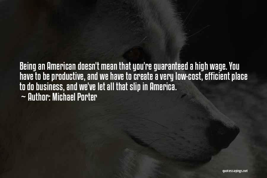 Michael Porter Quotes: Being An American Doesn't Mean That You're Guaranteed A High Wage. You Have To Be Productive, And We Have To