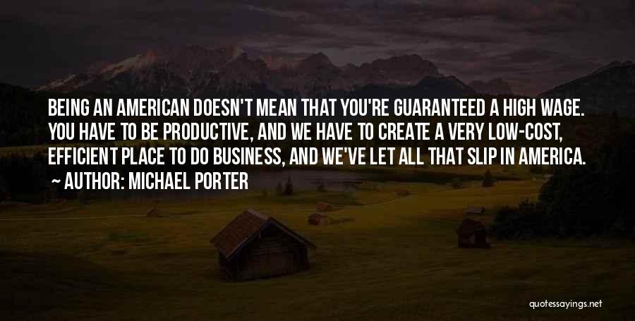Michael Porter Quotes: Being An American Doesn't Mean That You're Guaranteed A High Wage. You Have To Be Productive, And We Have To