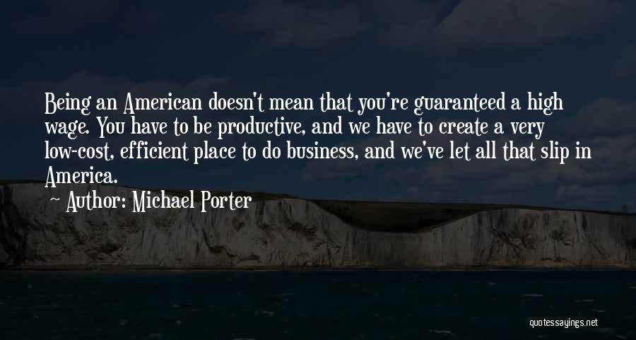 Michael Porter Quotes: Being An American Doesn't Mean That You're Guaranteed A High Wage. You Have To Be Productive, And We Have To