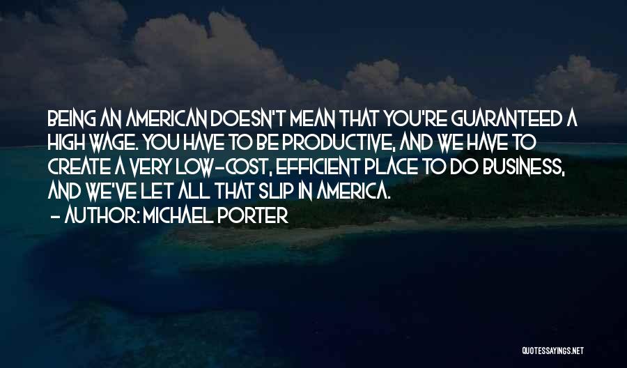 Michael Porter Quotes: Being An American Doesn't Mean That You're Guaranteed A High Wage. You Have To Be Productive, And We Have To