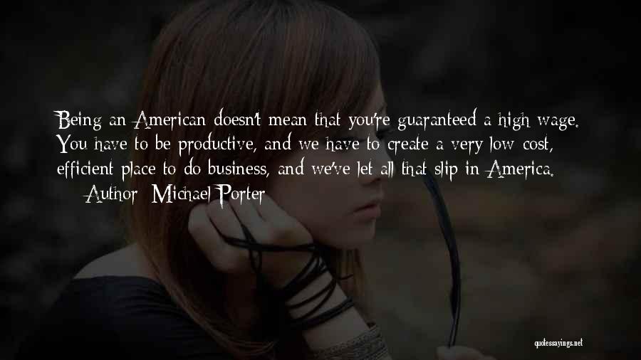 Michael Porter Quotes: Being An American Doesn't Mean That You're Guaranteed A High Wage. You Have To Be Productive, And We Have To