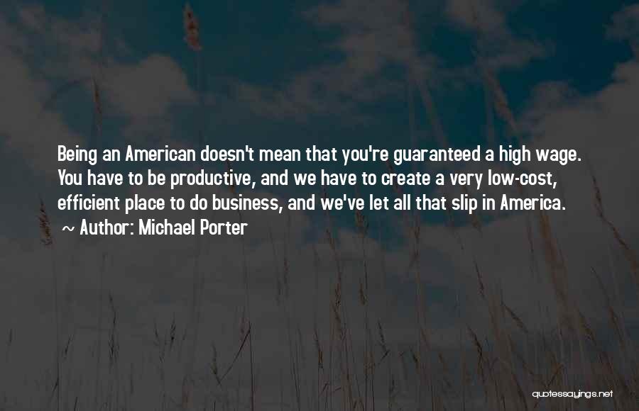Michael Porter Quotes: Being An American Doesn't Mean That You're Guaranteed A High Wage. You Have To Be Productive, And We Have To