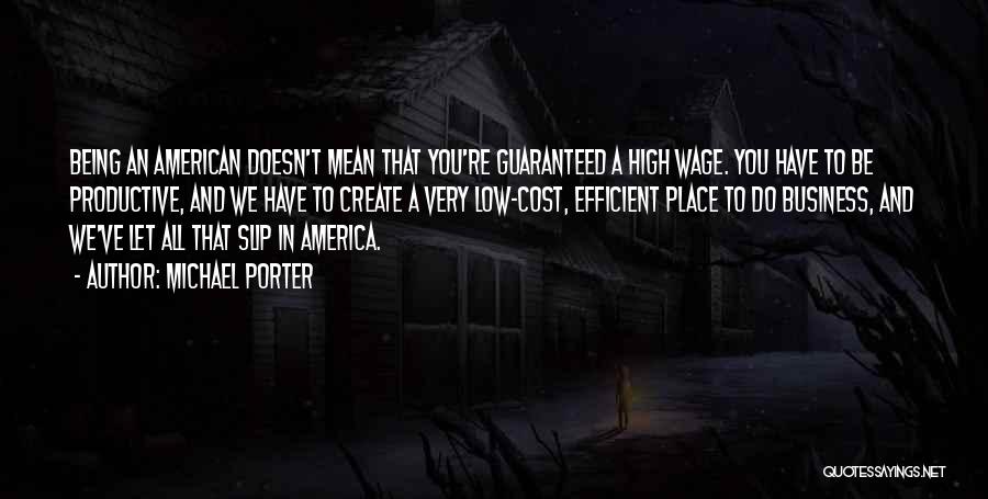 Michael Porter Quotes: Being An American Doesn't Mean That You're Guaranteed A High Wage. You Have To Be Productive, And We Have To