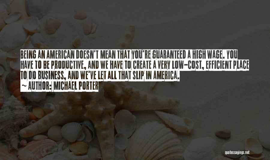 Michael Porter Quotes: Being An American Doesn't Mean That You're Guaranteed A High Wage. You Have To Be Productive, And We Have To