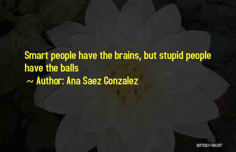 Ana Saez Gonzalez Quotes: Smart People Have The Brains, But Stupid People Have The Balls