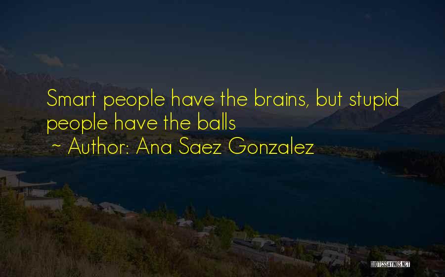 Ana Saez Gonzalez Quotes: Smart People Have The Brains, But Stupid People Have The Balls