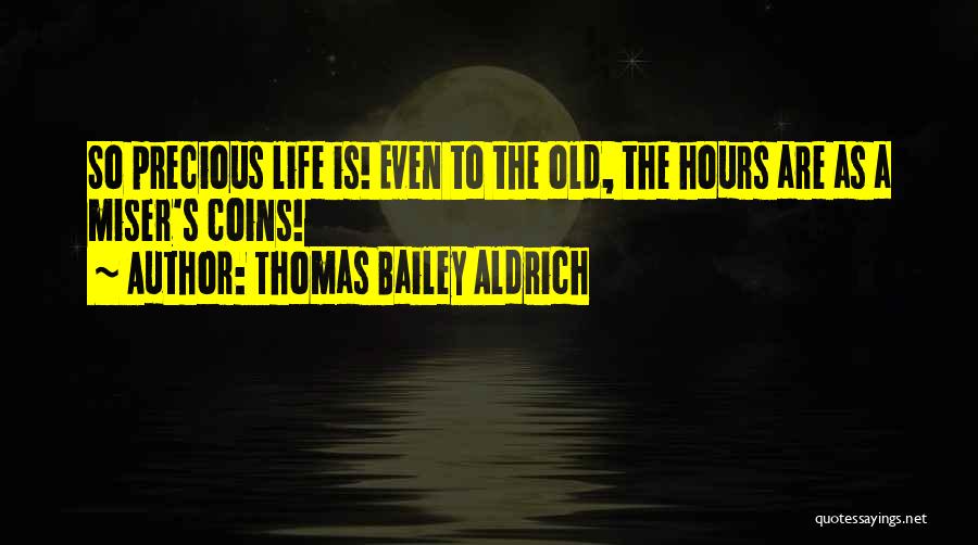 Thomas Bailey Aldrich Quotes: So Precious Life Is! Even To The Old, The Hours Are As A Miser's Coins!