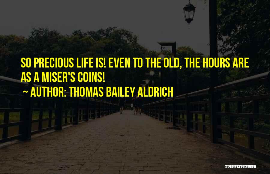 Thomas Bailey Aldrich Quotes: So Precious Life Is! Even To The Old, The Hours Are As A Miser's Coins!