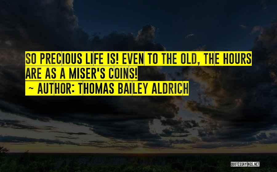 Thomas Bailey Aldrich Quotes: So Precious Life Is! Even To The Old, The Hours Are As A Miser's Coins!