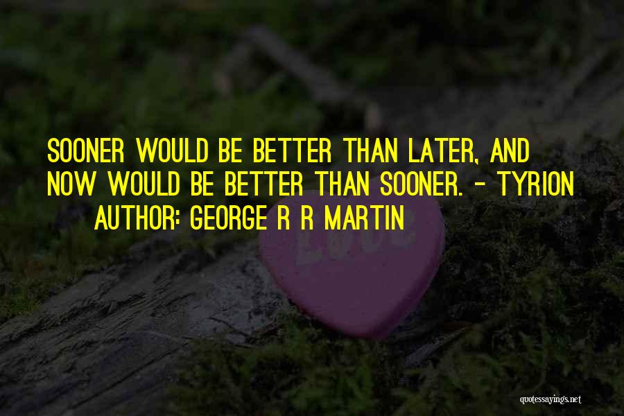 George R R Martin Quotes: Sooner Would Be Better Than Later, And Now Would Be Better Than Sooner. - Tyrion