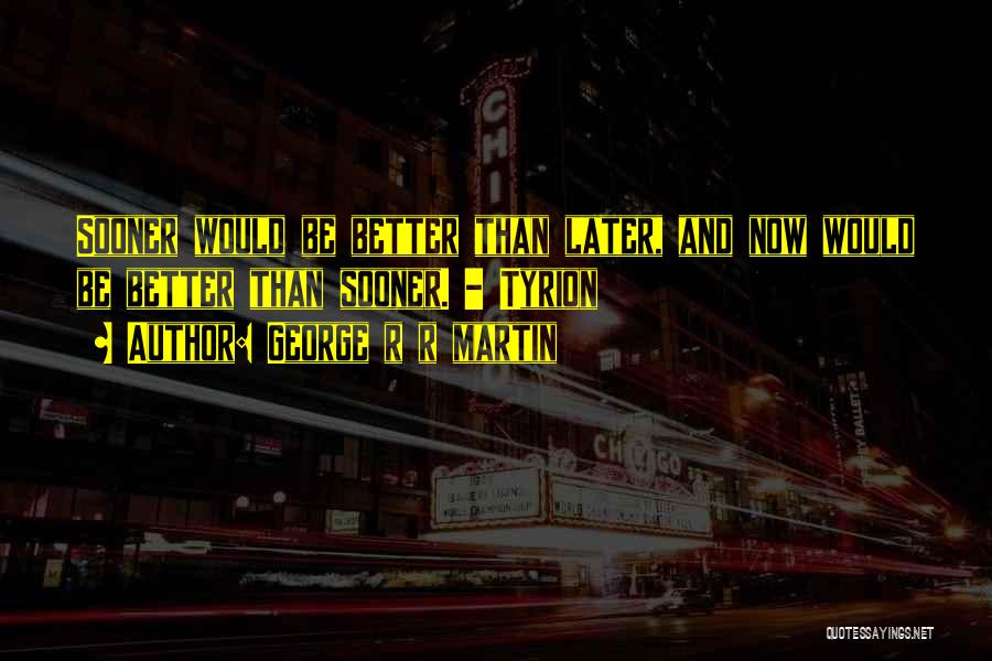 George R R Martin Quotes: Sooner Would Be Better Than Later, And Now Would Be Better Than Sooner. - Tyrion