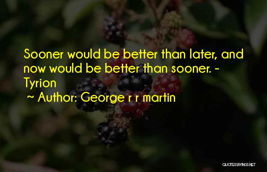 George R R Martin Quotes: Sooner Would Be Better Than Later, And Now Would Be Better Than Sooner. - Tyrion