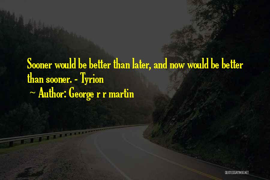 George R R Martin Quotes: Sooner Would Be Better Than Later, And Now Would Be Better Than Sooner. - Tyrion