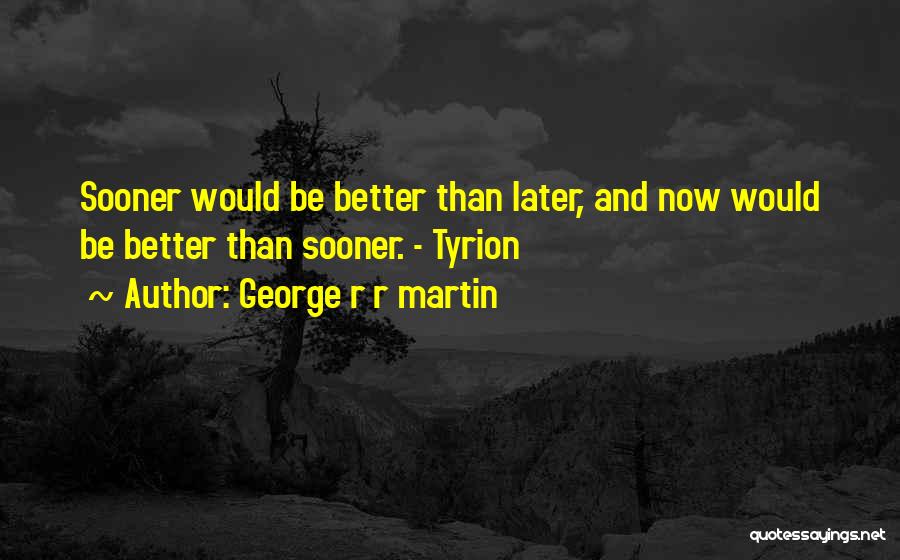 George R R Martin Quotes: Sooner Would Be Better Than Later, And Now Would Be Better Than Sooner. - Tyrion