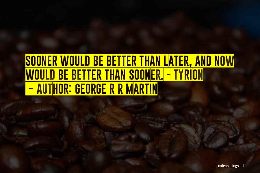 George R R Martin Quotes: Sooner Would Be Better Than Later, And Now Would Be Better Than Sooner. - Tyrion