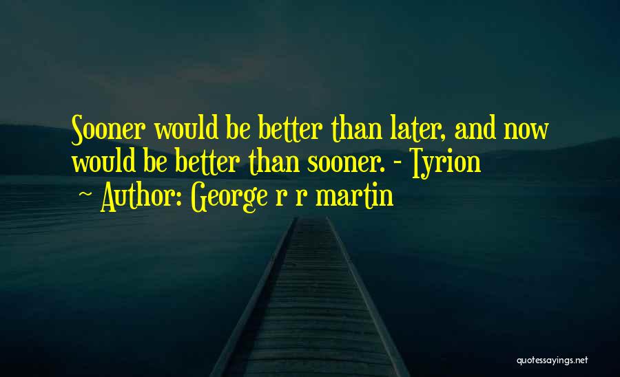 George R R Martin Quotes: Sooner Would Be Better Than Later, And Now Would Be Better Than Sooner. - Tyrion