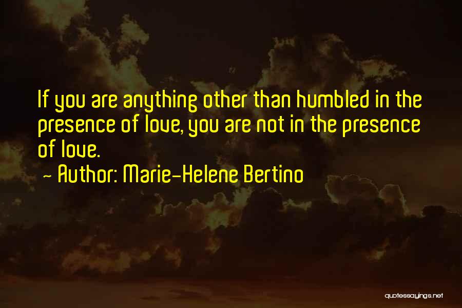 Marie-Helene Bertino Quotes: If You Are Anything Other Than Humbled In The Presence Of Love, You Are Not In The Presence Of Love.