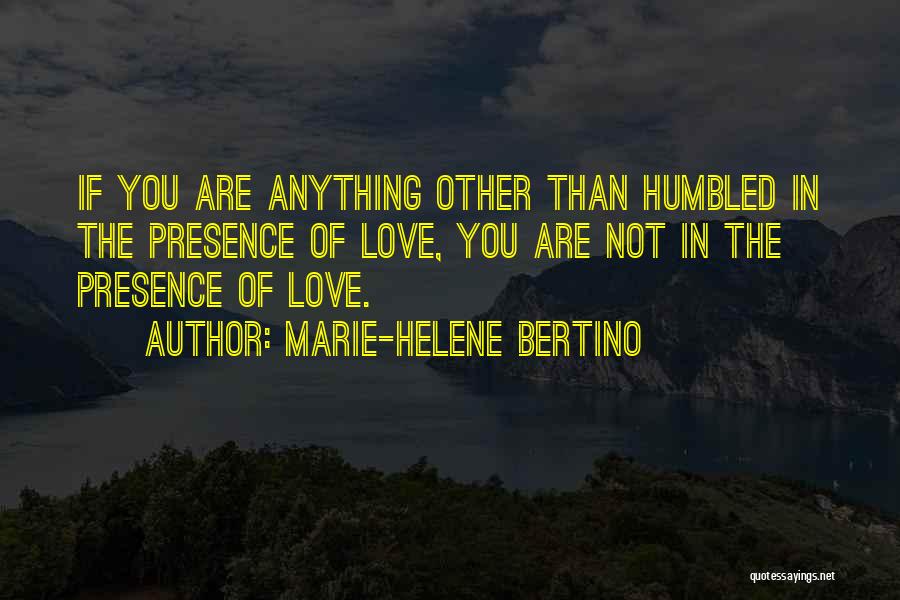 Marie-Helene Bertino Quotes: If You Are Anything Other Than Humbled In The Presence Of Love, You Are Not In The Presence Of Love.