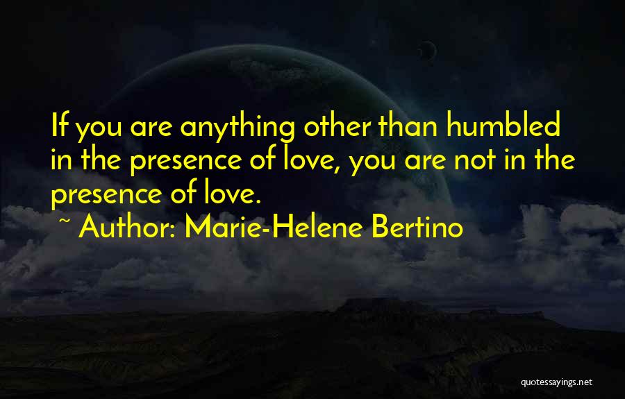 Marie-Helene Bertino Quotes: If You Are Anything Other Than Humbled In The Presence Of Love, You Are Not In The Presence Of Love.