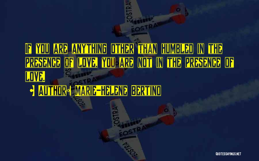Marie-Helene Bertino Quotes: If You Are Anything Other Than Humbled In The Presence Of Love, You Are Not In The Presence Of Love.