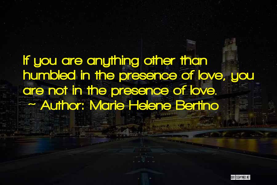 Marie-Helene Bertino Quotes: If You Are Anything Other Than Humbled In The Presence Of Love, You Are Not In The Presence Of Love.