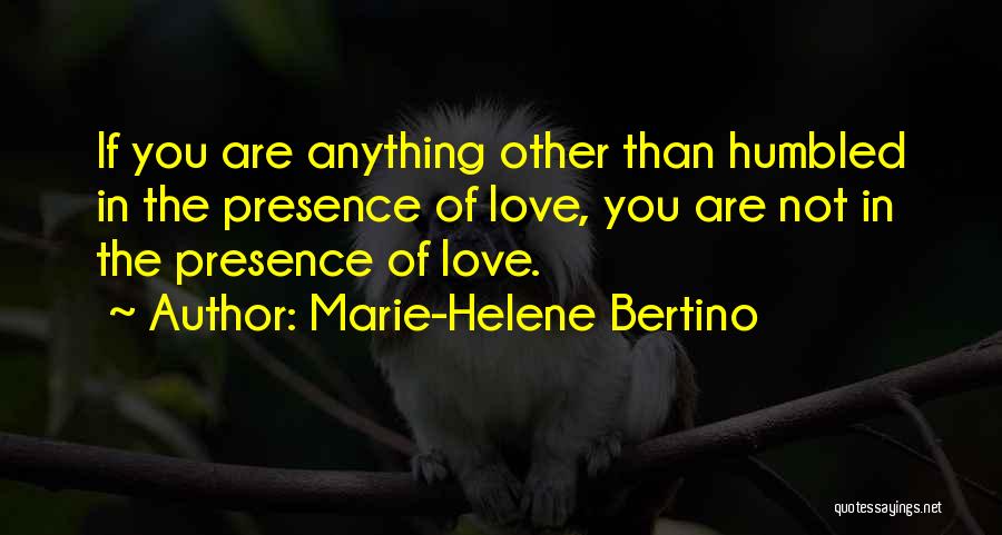 Marie-Helene Bertino Quotes: If You Are Anything Other Than Humbled In The Presence Of Love, You Are Not In The Presence Of Love.