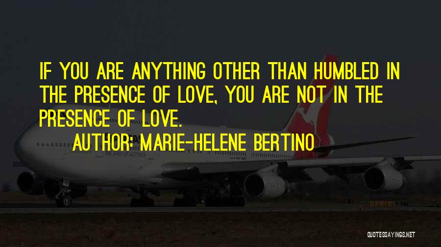 Marie-Helene Bertino Quotes: If You Are Anything Other Than Humbled In The Presence Of Love, You Are Not In The Presence Of Love.