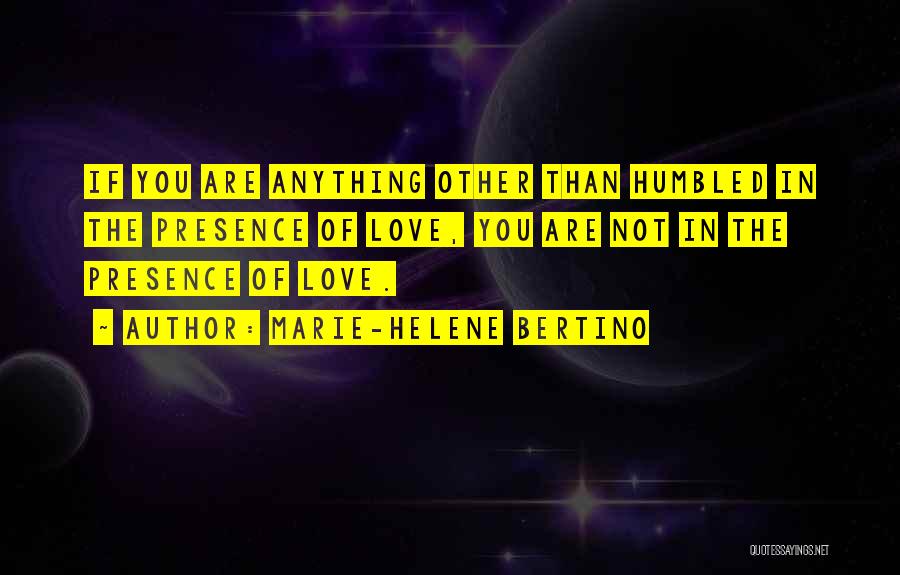 Marie-Helene Bertino Quotes: If You Are Anything Other Than Humbled In The Presence Of Love, You Are Not In The Presence Of Love.