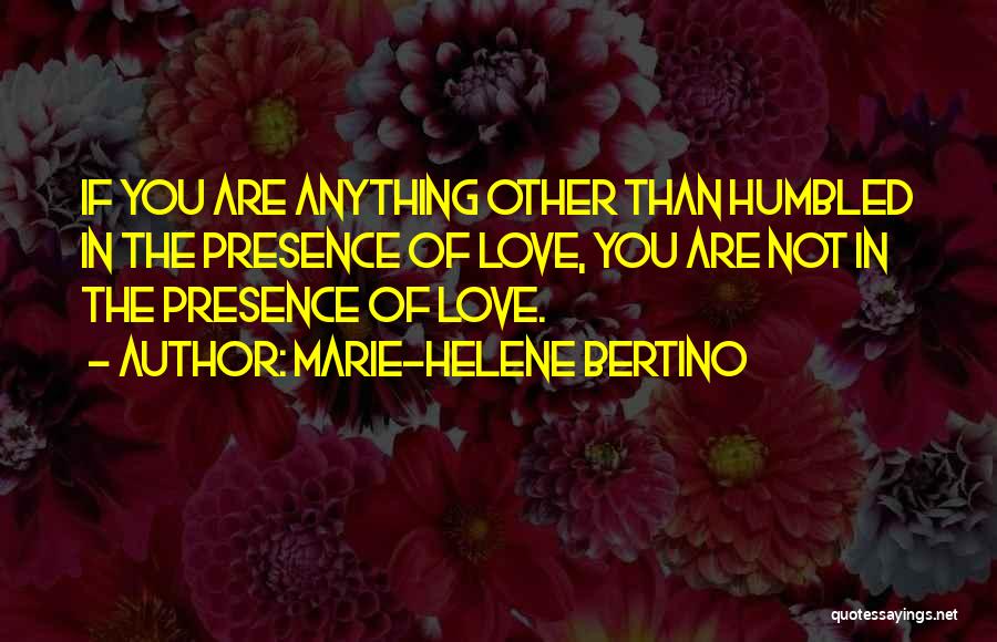 Marie-Helene Bertino Quotes: If You Are Anything Other Than Humbled In The Presence Of Love, You Are Not In The Presence Of Love.