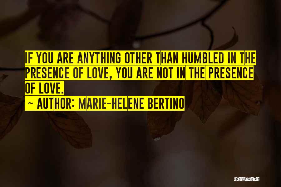 Marie-Helene Bertino Quotes: If You Are Anything Other Than Humbled In The Presence Of Love, You Are Not In The Presence Of Love.