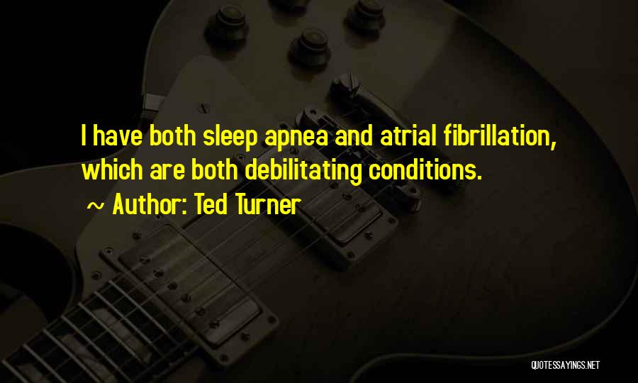 Ted Turner Quotes: I Have Both Sleep Apnea And Atrial Fibrillation, Which Are Both Debilitating Conditions.