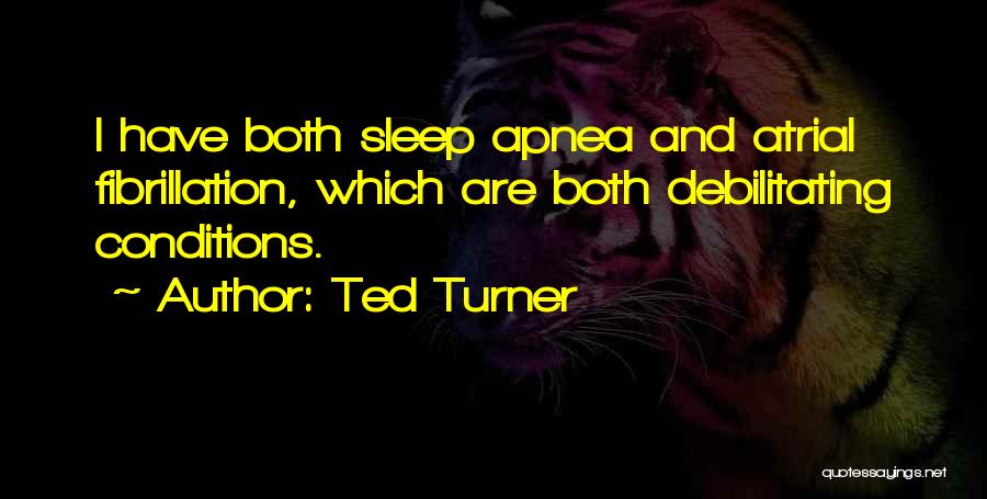 Ted Turner Quotes: I Have Both Sleep Apnea And Atrial Fibrillation, Which Are Both Debilitating Conditions.