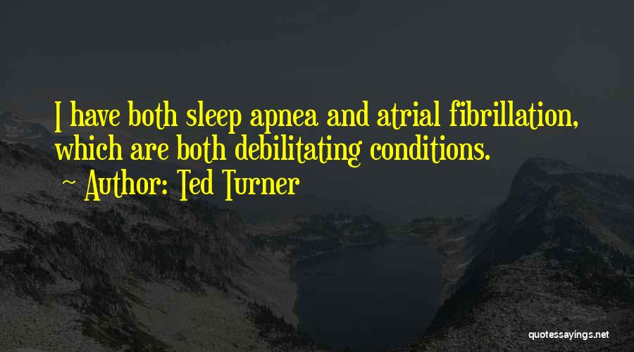 Ted Turner Quotes: I Have Both Sleep Apnea And Atrial Fibrillation, Which Are Both Debilitating Conditions.