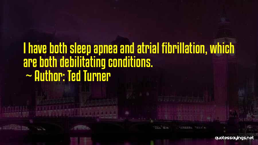 Ted Turner Quotes: I Have Both Sleep Apnea And Atrial Fibrillation, Which Are Both Debilitating Conditions.