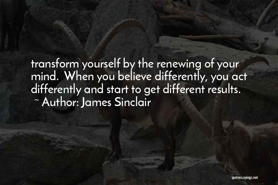 James Sinclair Quotes: Transform Yourself By The Renewing Of Your Mind. When You Believe Differently, You Act Differently And Start To Get Different