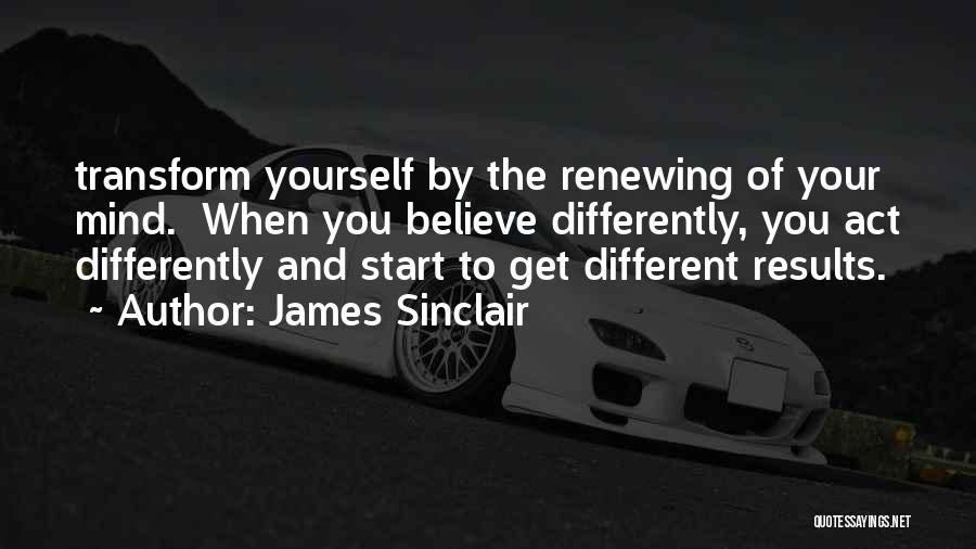 James Sinclair Quotes: Transform Yourself By The Renewing Of Your Mind. When You Believe Differently, You Act Differently And Start To Get Different