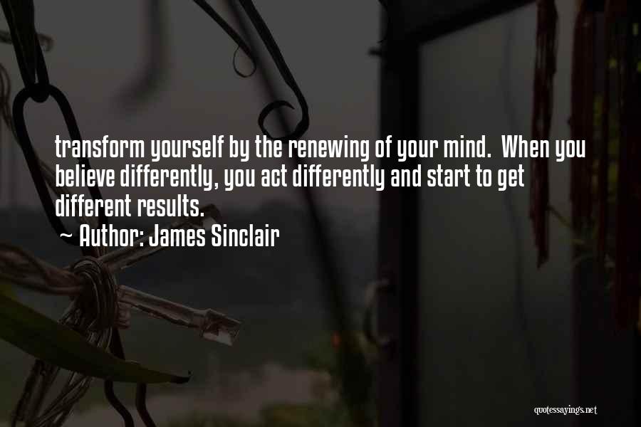 James Sinclair Quotes: Transform Yourself By The Renewing Of Your Mind. When You Believe Differently, You Act Differently And Start To Get Different